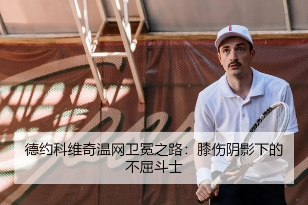 德约科维奇温网卫冕之路：膝伤阴影下的不屈斗士